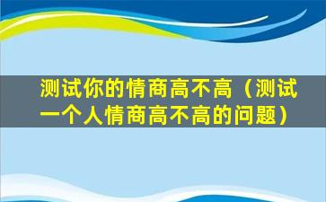 测试你的情商高不高（测试一个人情商高不高的问题）