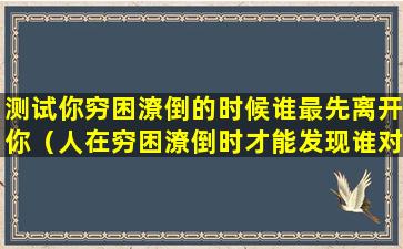 测试你穷困潦倒的时候谁最先离开你（人在穷困潦倒时才能发现谁对你最好）