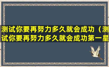 测试你要再努力多久就会成功（测试你要再努力多久就会成功第一星座网）