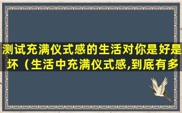 测试充满仪式感的生活对你是好是坏（生活中充满仪式感,到底有多重要）