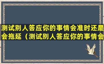 测试别人答应你的事情会准时还是会拖延（测试别人答应你的事情会准时还是会拖延呢）