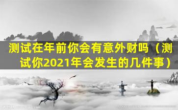 测试在年前你会有意外财吗（测试你2021年会发生的几件事）