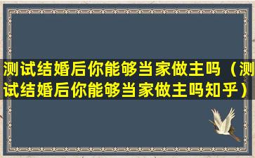 测试结婚后你能够当家做主吗（测试结婚后你能够当家做主吗知乎）