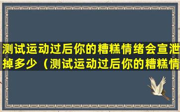 测试运动过后你的糟糕情绪会宣泄掉多少（测试运动过后你的糟糕情绪会宣泄掉多少人的心理）