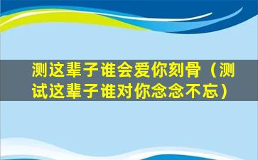 测这辈子谁会爱你刻骨（测试这辈子谁对你念念不忘）