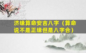 济缘算命安吉八字（算命说不是正缘但是八字合）