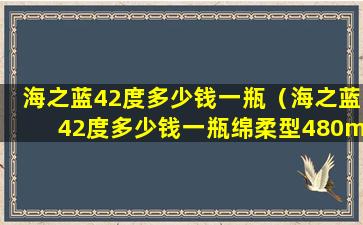 海之蓝42度多少钱一瓶（海之蓝42度多少钱一瓶绵柔型480ml两瓶装）