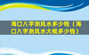 海口八字测风水多少钱（海口八字测风水大概多少钱）