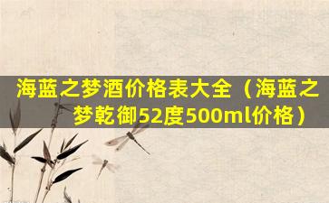 海蓝之梦酒价格表大全（海蓝之梦乾御52度500ml价格）