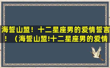 海誓山盟！十二星座男的爱情誓言！（海誓山盟!十二星座男的爱情誓言!）