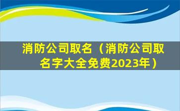 消防公司取名（消防公司取名字大全免费2023年）