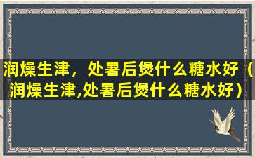 润燥生津，处暑后煲什么糖水好（润燥生津,处暑后煲什么糖水好）