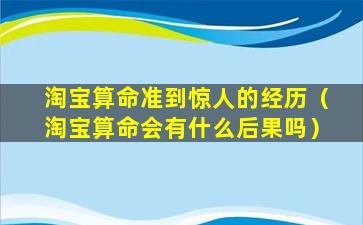 淘宝算命准到惊人的经历（淘宝算命会有什么后果吗）