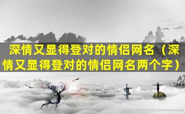 深情又显得登对的情侣网名（深情又显得登对的情侣网名两个字）