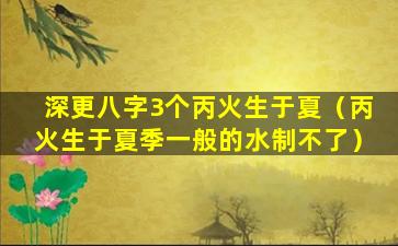 深更八字3个丙火生于夏（丙火生于夏季一般的水制不了）