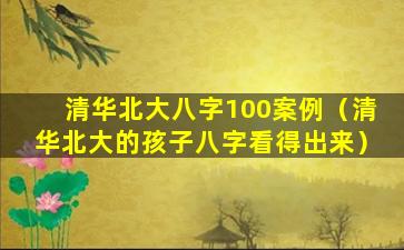 清华北大八字100案例（清华北大的孩子八字看得出来）