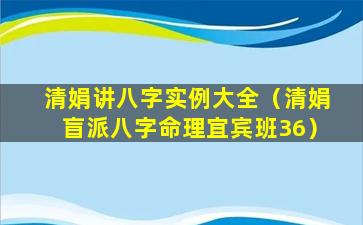 清娟讲八字实例大全（清娟盲派八字命理宜宾班36）