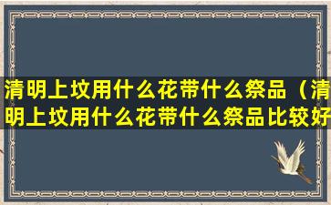 清明上坟用什么花带什么祭品（清明上坟用什么花带什么祭品比较好）