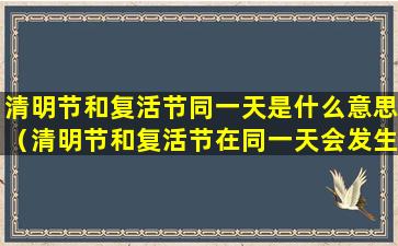 清明节和复活节同一天是什么意思（清明节和复活节在同一天会发生什么）