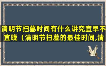 清明节扫墓时间有什么讲究宜早不宜晚（清明节扫墓的最佳时间,清明节什么时间扫墓最好）