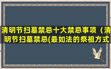 清明节扫墓禁忌十大禁忌事项（清明节扫墓禁忌(最如法的祭祖方式)）