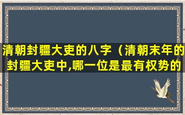 清朝封疆大吏的八字（清朝末年的封疆大吏中,哪一位是最有权势的）