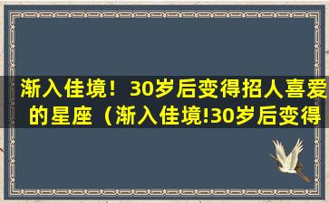 渐入佳境！30岁后变得招人喜爱的星座（渐入佳境!30岁后变得招人喜爱的星座）