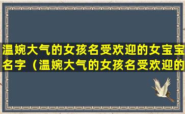 温婉大气的女孩名受欢迎的女宝宝名字（温婉大气的女孩名受欢迎的女宝宝名字有哪些）