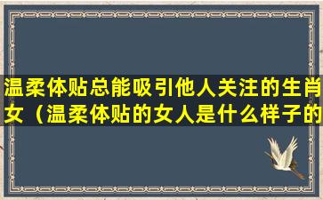 温柔体贴总能吸引他人关注的生肖女（温柔体贴的女人是什么样子的）