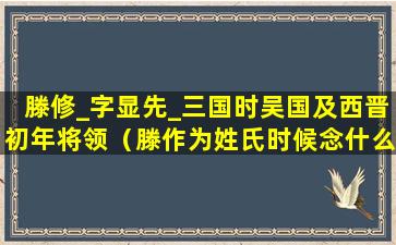 滕修_字显先_三国时吴国及西晋初年将领（滕作为姓氏时候念什么）