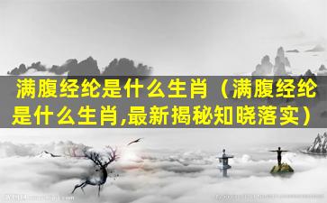 满腹经纶是什么生肖（满腹经纶是什么生肖,最新揭秘知晓落实）