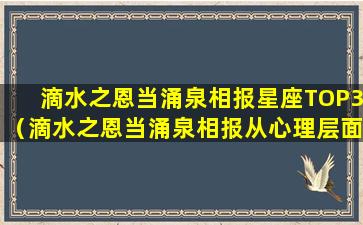 滴水之恩当涌泉相报星座TOP3（滴水之恩当涌泉相报从心理层面隐藏着三层含义）