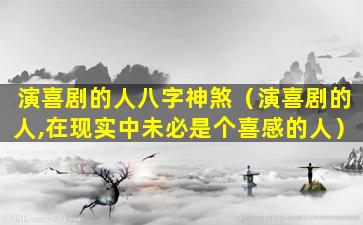 演喜剧的人八字神煞（演喜剧的人,在现实中未必是个喜感的人）