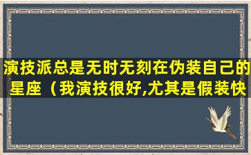 演技派总是无时无刻在伪装自己的星座（我演技很好,尤其是假装快乐）