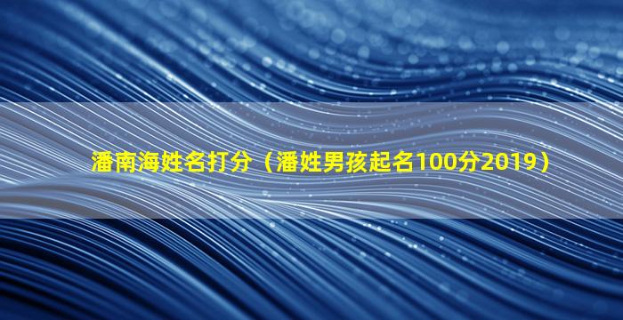 潘南海姓名打分（潘姓男孩起名100分2019）