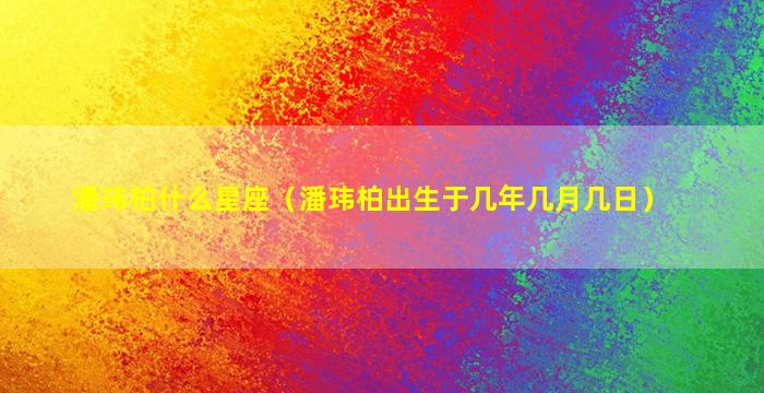 潘玮柏什么星座（潘玮柏出生于几年几月几日）