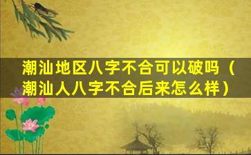 潮汕地区八字不合可以破吗（潮汕人八字不合后来怎么样）