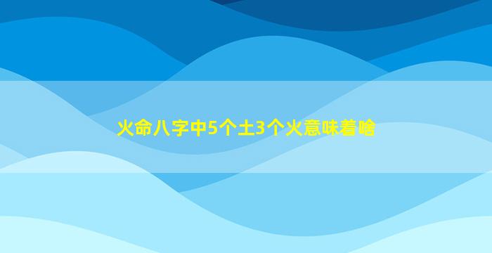 火命八字中5个土3个火意味着啥