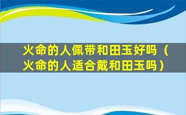 火命的人佩带和田玉好吗（火命的人适合戴和田玉吗）