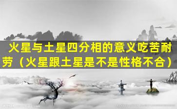 火星与土星四分相的意义吃苦耐劳（火星跟土星是不是性格不合）