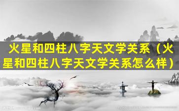 火星和四柱八字天文学关系（火星和四柱八字天文学关系怎么样）