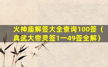 火神庙解签大全查询100签（真武大帝灵签1一49签全解）