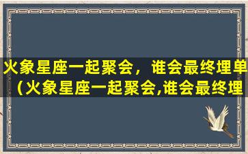 火象星座一起聚会，谁会最终埋单（火象星座一起聚会,谁会最终埋单呢）