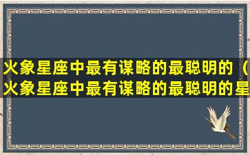 火象星座中最有谋略的最聪明的（火象星座中最有谋略的最聪明的星座）