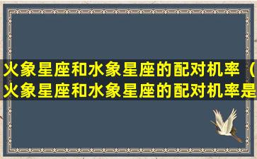 火象星座和水象星座的配对机率（火象星座和水象星座的配对机率是多少）