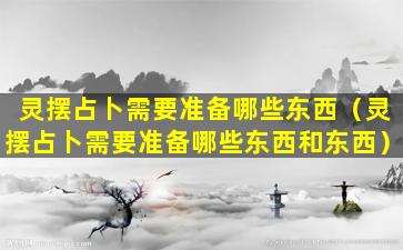 灵摆占卜需要准备哪些东西（灵摆占卜需要准备哪些东西和东西）