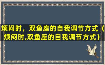 烦闷时，双鱼座的自我调节方式（烦闷时,双鱼座的自我调节方式）