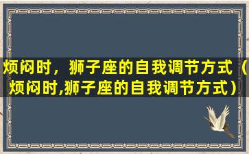 烦闷时，狮子座的自我调节方式（烦闷时,狮子座的自我调节方式）