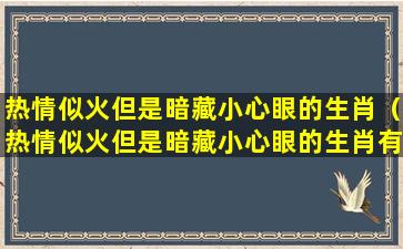 热情似火但是暗藏小心眼的生肖（热情似火但是暗藏小心眼的生肖有哪些）