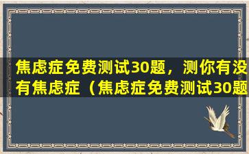 焦虑症免费测试30题，测你有没有焦虑症（焦虑症免费测试30题,测你有没有焦虑症的）